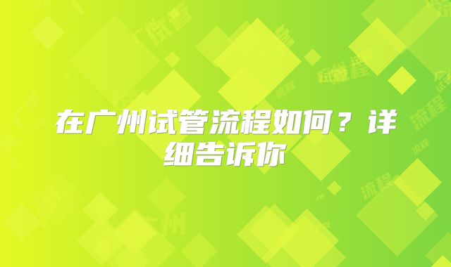 在广州试管流程如何？详细告诉你