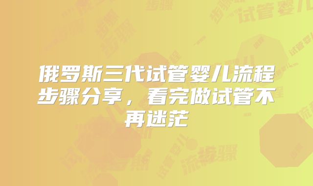 俄罗斯三代试管婴儿流程步骤分享，看完做试管不再迷茫