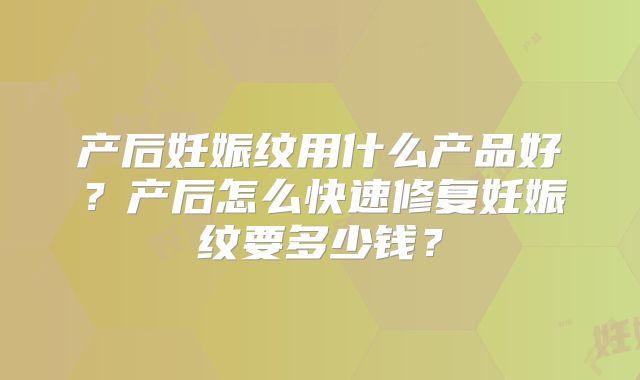 产后妊娠纹用什么产品好?产后怎么快速修复妊娠纹要多少钱?
