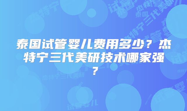 泰国试管婴儿费用多少？杰特宁三代美研技术哪家强？