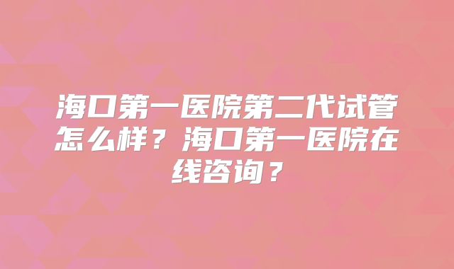 海口第一医院第二代试管怎么样？海口第一医院在线咨询？