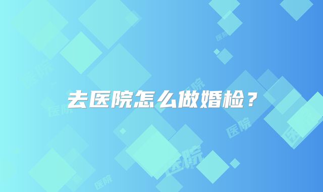 去医院怎么做婚检？