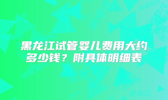 黑龙江试管婴儿费用大约多少钱?附具体明细表