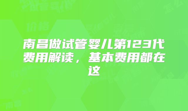 南昌做试管婴儿第123代费用解读，基本费用都在这