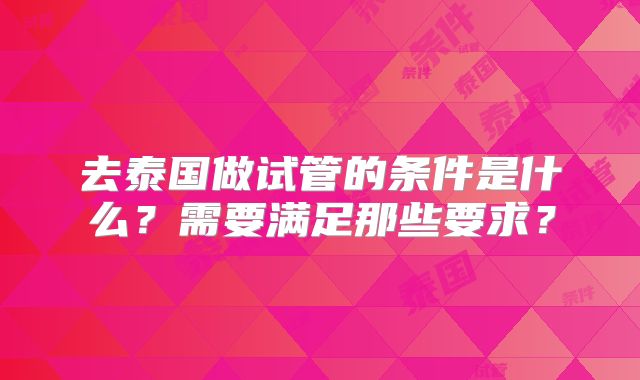 去泰国做试管的条件是什么?需要满足那些要求?