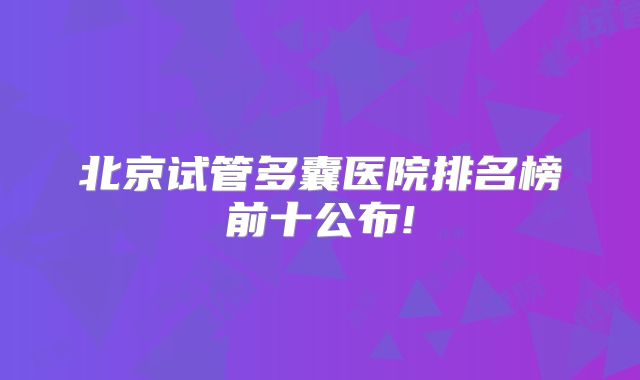 北京试管多囊医院排名榜前十公布!