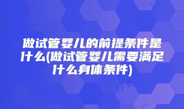 做试管婴儿的前提条件是什么(做试管婴儿需要满足什么身体条件)