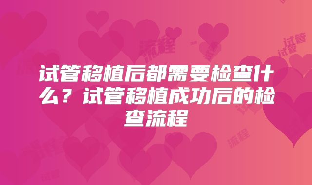 试管移植后都需要检查什么？试管移植成功后的检查流程