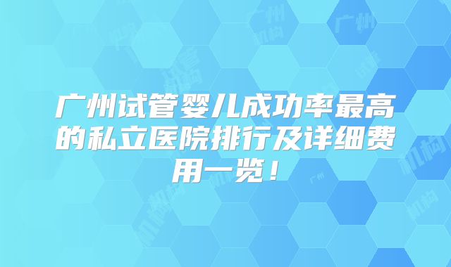 广州试管婴儿成功率最高的私立医院排行及详细费用一览！