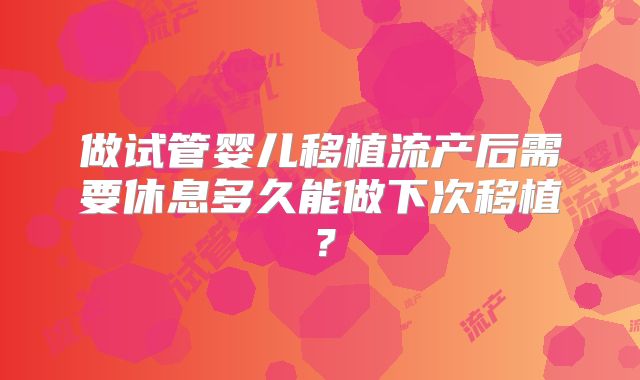 做试管婴儿移植流产后需要休息多久能做下次移植？