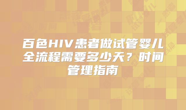 百色HIV患者做试管婴儿全流程需要多少天?时间管理指南