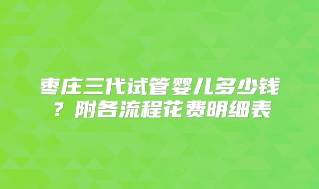 枣庄三代试管婴儿多少钱?附各流程花费明细表