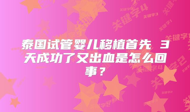 泰国试管婴儿移植首先 3天成功了又出血是怎么回事?