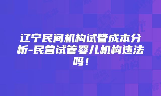 辽宁民间机构试管成本分析-民营试管婴儿机构违法吗！