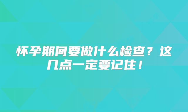 怀孕期间要做什么检查?这几点一定要记住!