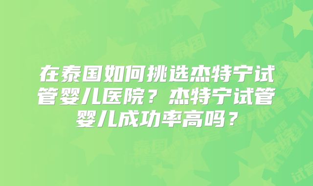 在泰国如何挑选杰特宁试管婴儿医院？杰特宁试管婴儿成功率高吗？