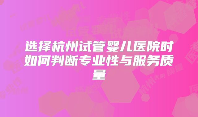 选择杭州试管婴儿医院时如何判断专业性与服务质量