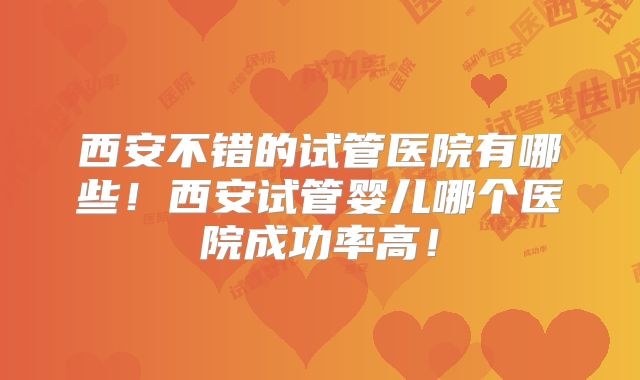 西安不错的试管医院有哪些！西安试管婴儿哪个医院成功率高！