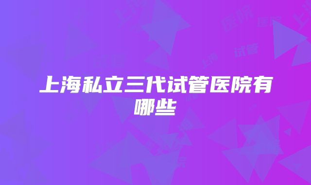 上海私立三代试管医院有哪些