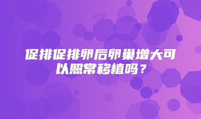 促排促排卵后卵巢增大可以照常移植吗？