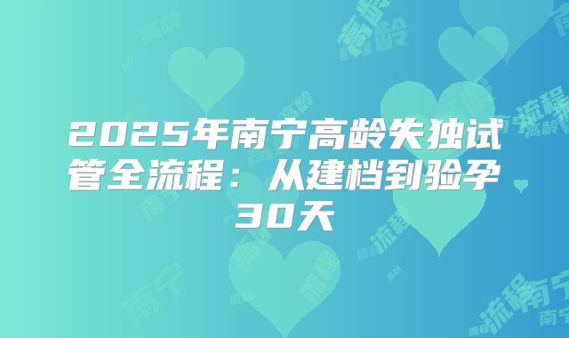 2025年南宁高龄失独试管全流程：从建档到验孕30天