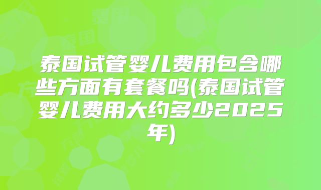 泰国试管婴儿费用包含哪些方面有套餐吗(泰国试管婴儿费用大约多少2025年)