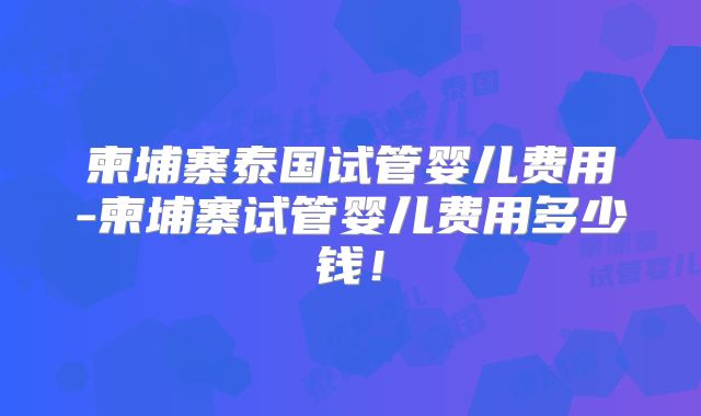 柬埔寨泰国试管婴儿费用-柬埔寨试管婴儿费用多少钱！
