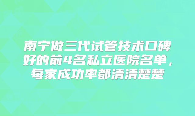 南宁做三代试管技术口碑好的前4名私立医院名单，每家成功率都清清楚楚