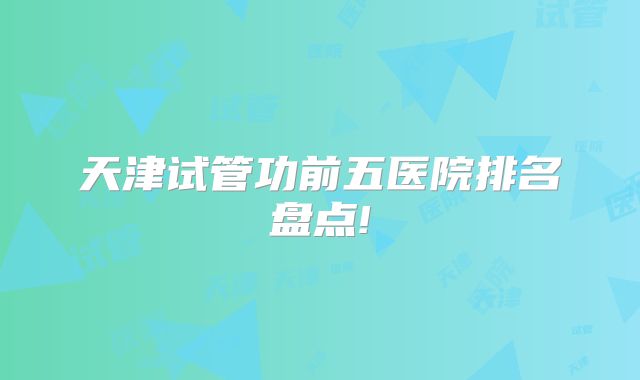 天津试管功前五医院排名盘点!