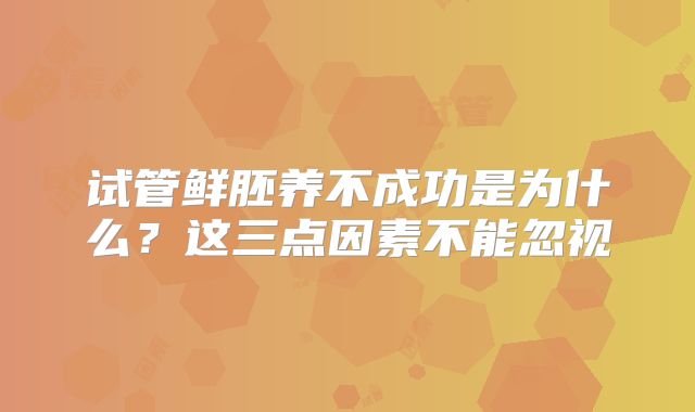 试管鲜胚养不成功是为什么？这三点因素不能忽视