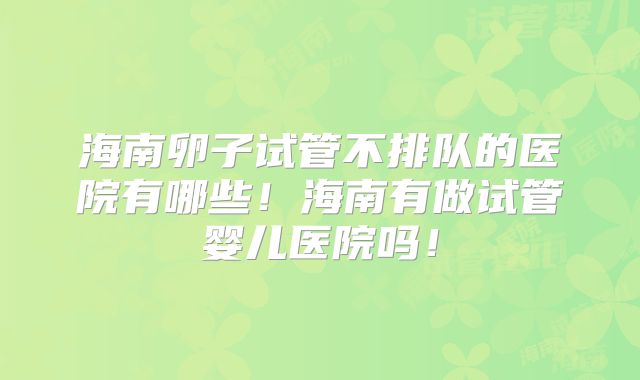 海南卵子试管不排队的医院有哪些!海南有做试管婴儿医院吗!