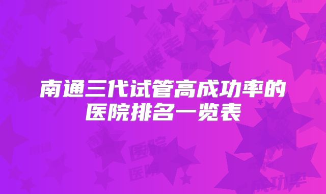 南通三代试管高成功率的医院排名一览表