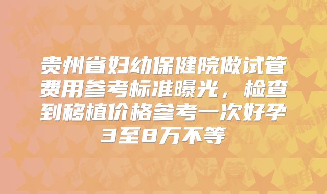 贵州省妇幼保健院做试管费用参考标准曝光,检查到移植价格参考一次好孕3至8万不等