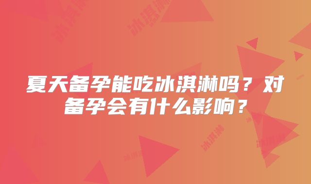 夏天备孕能吃冰淇淋吗？对备孕会有什么影响？