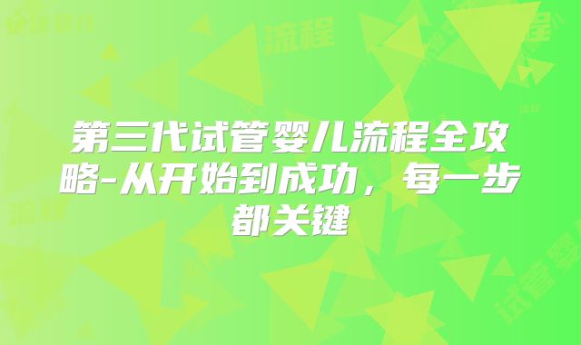 第三代试管婴儿流程全攻略-从开始到成功，每一步都关键
