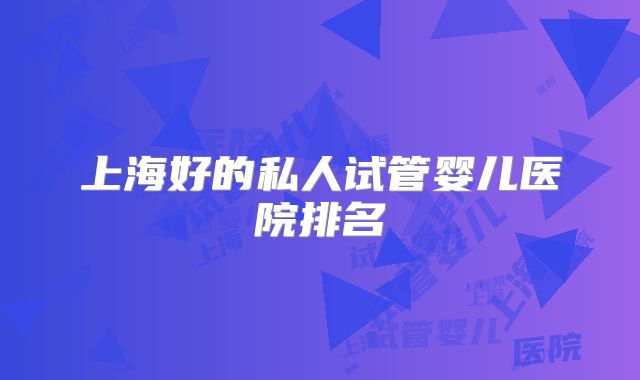 上海好的私人试管婴儿医院排名