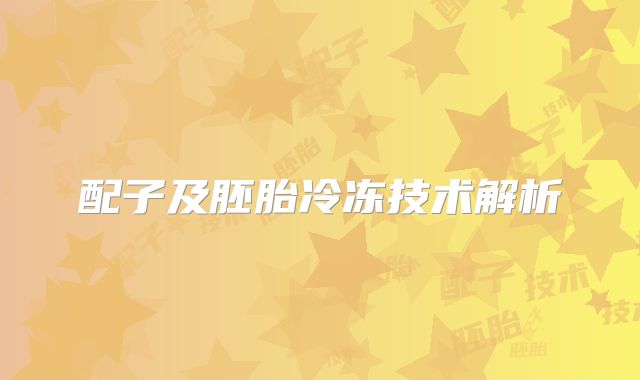 配子及胚胎冷冻技术解析