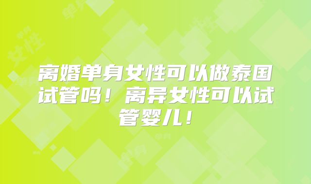 离婚单身女性可以做泰国试管吗！离异女性可以试管婴儿！