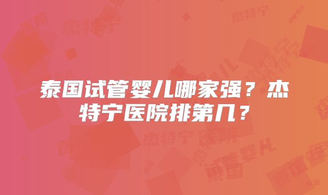 泰国试管婴儿哪家强?杰特宁医院排第几?