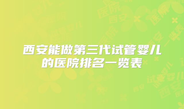 西安能做第三代试管婴儿的医院排名一览表