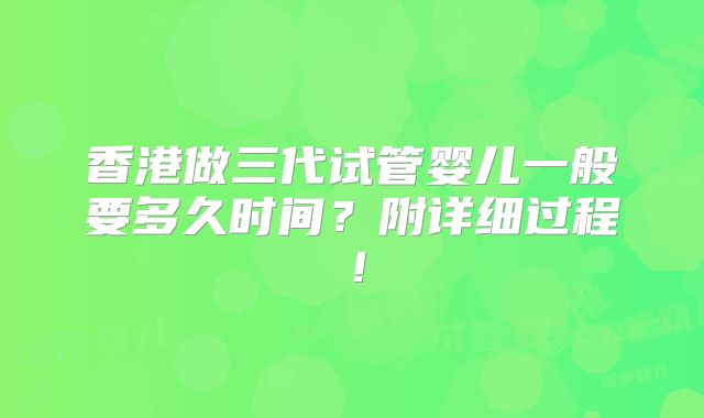 香港做三代试管婴儿一般要多久时间？附详细过程！