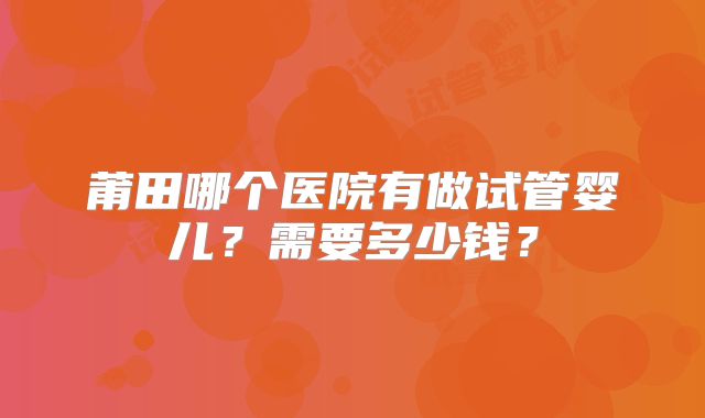 莆田哪个医院有做试管婴儿？需要多少钱？