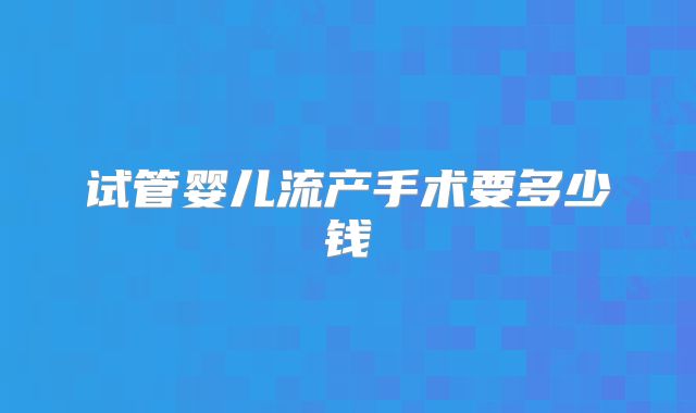 试管婴儿流产手术要多少钱