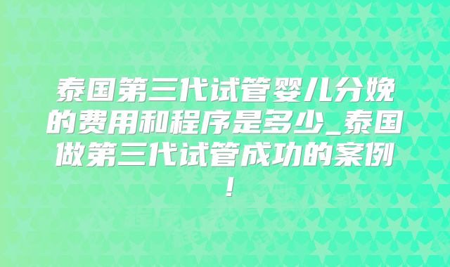 泰国第三代试管婴儿分娩的费用和程序是多少_泰国做第三代试管成功的案例!