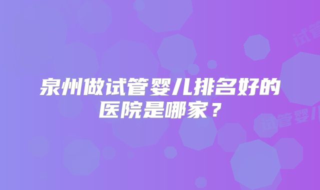 泉州做试管婴儿排名好的医院是哪家？