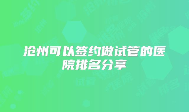 沧州可以签约做试管的医院排名分享