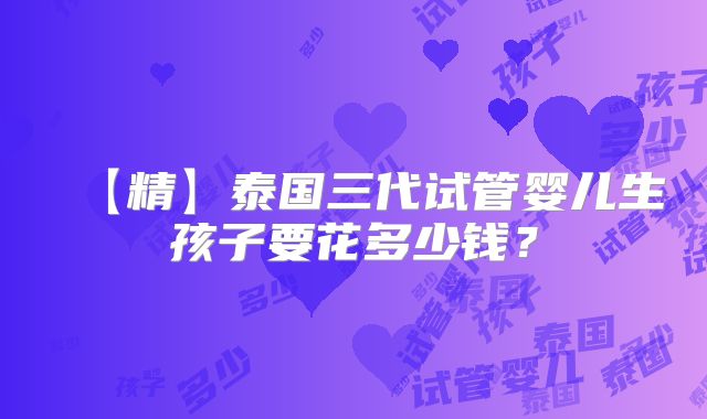 【精】泰国三代试管婴儿生孩子要花多少钱？