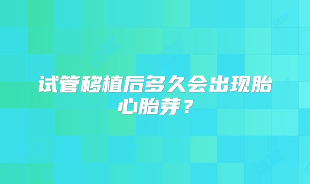 试管移植后多久会出现胎心胎芽？