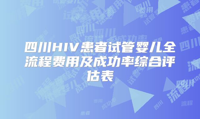 四川HIV患者试管婴儿全流程费用及成功率综合评估表