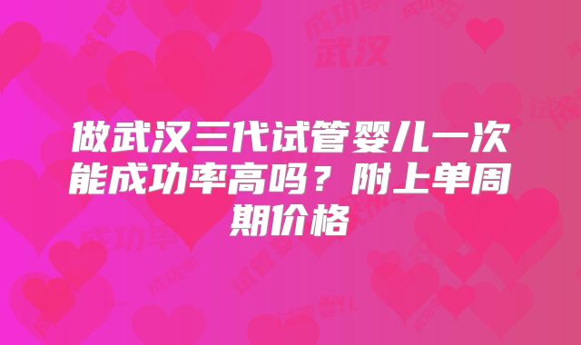 做武汉三代试管婴儿一次能成功率高吗？附上单周期价格